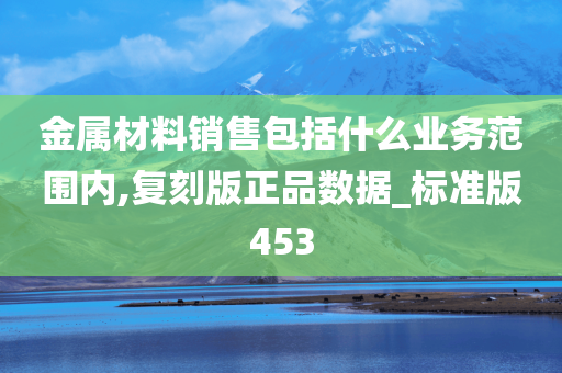 金属材料销售包括什么业务范围内,复刻版正品数据_标准版453