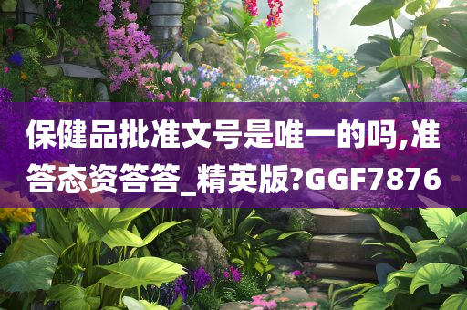 保健品批准文号是唯一的吗,准答态资答答_精英版?GGF7876