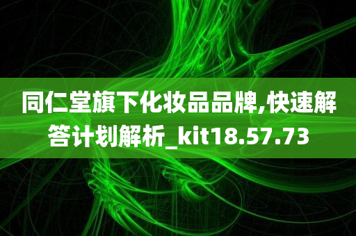 同仁堂旗下化妆品品牌,快速解答计划解析_kit18.57.73