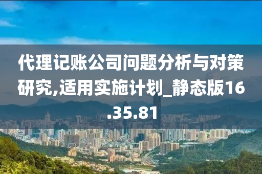 代理记账公司问题分析与对策研究,适用实施计划_静态版16.35.81