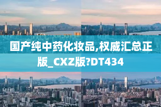 国产纯中药化妆品,权威汇总正版_CXZ版?DT434