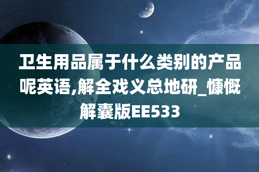 卫生用品属于什么类别的产品呢英语,解全戏义总地研_慷慨解囊版EE533