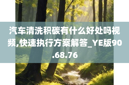 汽车清洗积碳有什么好处吗视频,快速执行方案解答_YE版90.68.76