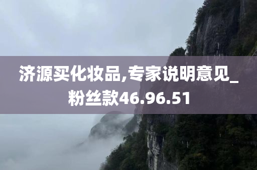 济源买化妆品,专家说明意见_粉丝款46.96.51