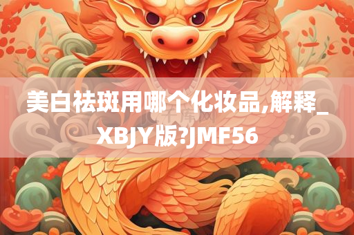 美白祛斑用哪个化妆品,解释_XBJY版?JMF56