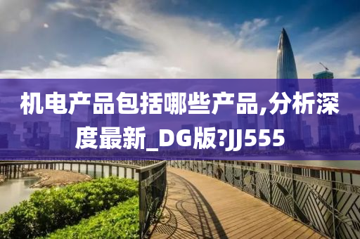 机电产品包括哪些产品,分析深度最新_DG版?JJ555