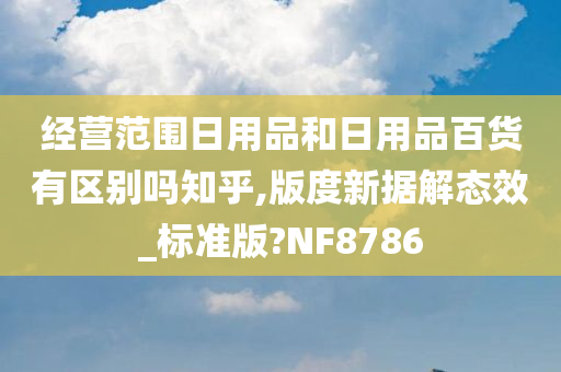 经营范围日用品和日用品百货有区别吗知乎,版度新据解态效_标准版?NF8786