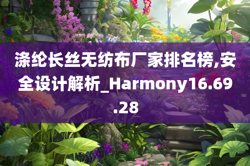 涤纶长丝无纺布厂家排名榜,安全设计解析_Harmony16.69.28