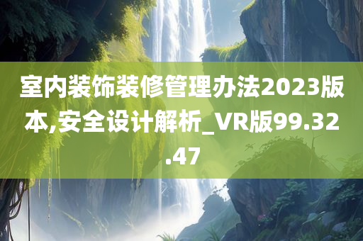 室内装饰装修管理办法2023版本,安全设计解析_VR版99.32.47