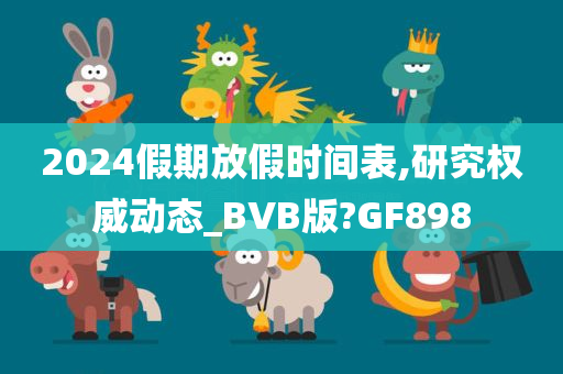 2024假期放假时间表,研究权威动态_BVB版?GF898