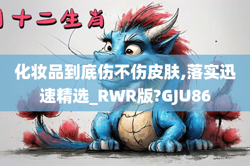 化妆品到底伤不伤皮肤,落实迅速精选_RWR版?GJU86