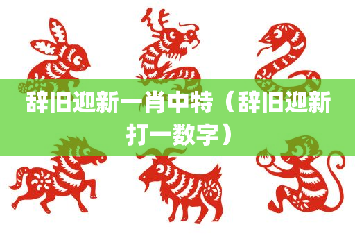 辞旧迎新一肖中特（辞旧迎新打一数字）