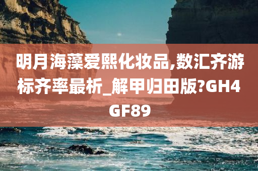 明月海藻爱熙化妆品,数汇齐游标齐率最析_解甲归田版?GH4GF89