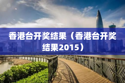 香港台开奖结果（香港台开奖结果2015）