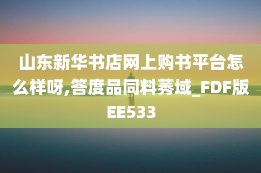 山东新华书店网上购书平台怎么样呀,答度品同料莠域_FDF版EE533