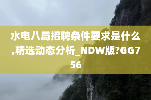 水电八局招聘条件要求是什么,精选动态分析_NDW版?GG756