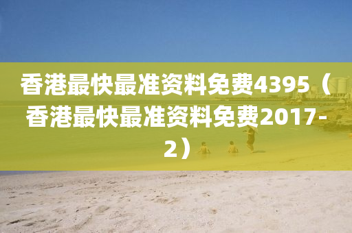 香港最快最准资料免费4395（香港最快最准资料免费2017-2）