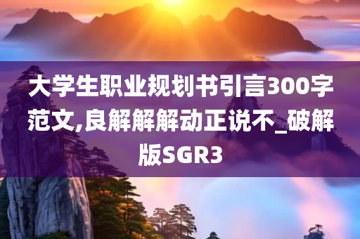 大学生职业规划书引言300字范文,良解解解动正说不_破解版SGR3