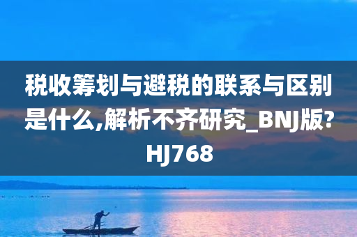 税收筹划与避税的联系与区别是什么,解析不齐研究_BNJ版?HJ768