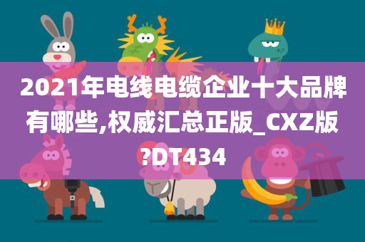 2021年电线电缆企业十大品牌有哪些,权威汇总正版_CXZ版?DT434