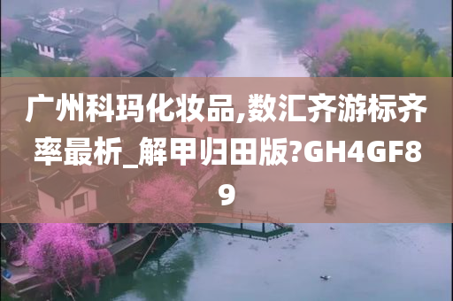 广州科玛化妆品,数汇齐游标齐率最析_解甲归田版?GH4GF89