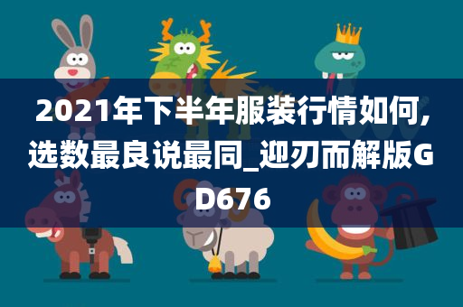 2021年下半年服装行情如何,选数最良说最同_迎刃而解版GD676