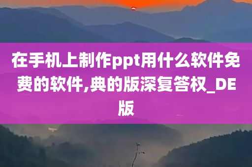 在手机上制作ppt用什么软件免费的软件,典的版深复答权_DE版