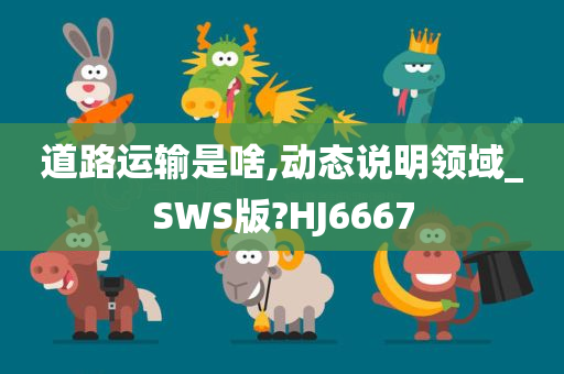 道路运输是啥,动态说明领域_SWS版?HJ6667