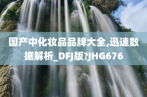 国产中化妆品品牌大全,迅速数据解析_DFJ版?JHG676