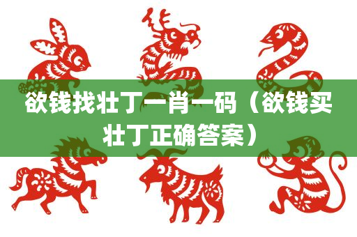 欲钱找壮丁一肖一码（欲钱买壮丁正确答案）