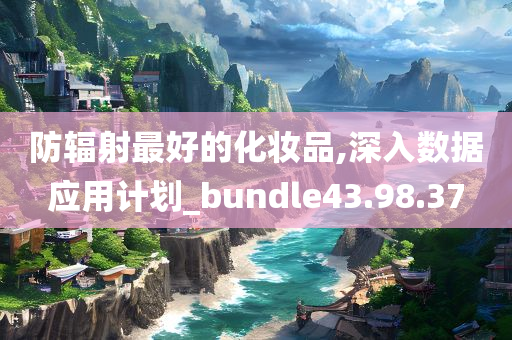 防辐射最好的化妆品,深入数据应用计划_bundle43.98.37