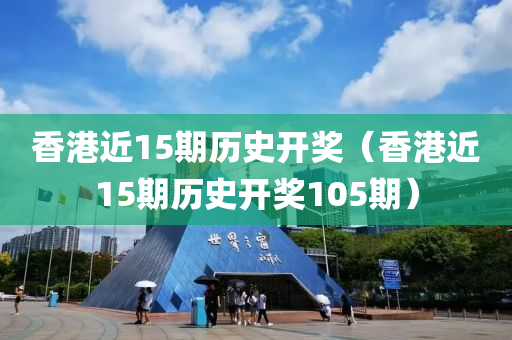 香港近15期历史开奖（香港近15期历史开奖105期）