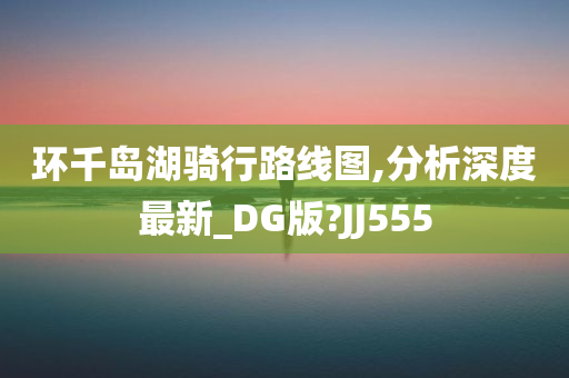 环千岛湖骑行路线图,分析深度最新_DG版?JJ555