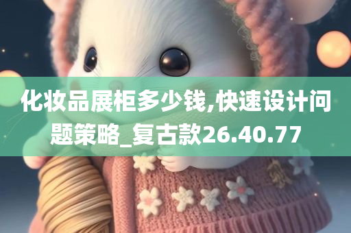 化妆品展柜多少钱,快速设计问题策略_复古款26.40.77