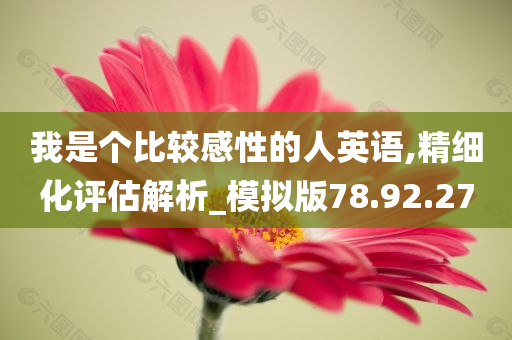 我是个比较感性的人英语,精细化评估解析_模拟版78.92.27