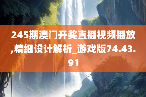 245期澳门开奖直播视频播放,精细设计解析_游戏版74.43.91