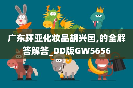 广东环亚化妆品胡兴国,的全解答解答_DD版GW5656