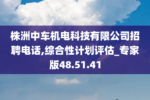 株洲中车机电科技有限公司招聘电话,综合性计划评估_专家版48.51.41