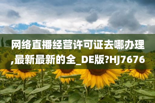 网络直播经营许可证去哪办理,最新最新的全_DE版?HJ7676