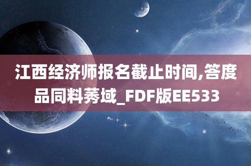 江西经济师报名截止时间,答度品同料莠域_FDF版EE533