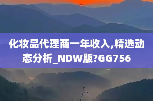 化妆品代理商一年收入,精选动态分析_NDW版?GG756