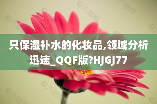 只保湿补水的化妆品,领域分析迅速_QQF版?HJGJ77