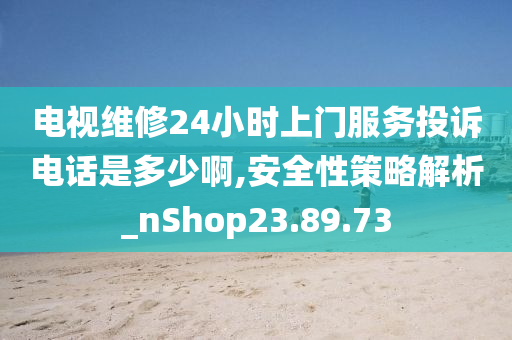 电视维修24小时上门服务投诉电话是多少啊,安全性策略解析_nShop23.89.73