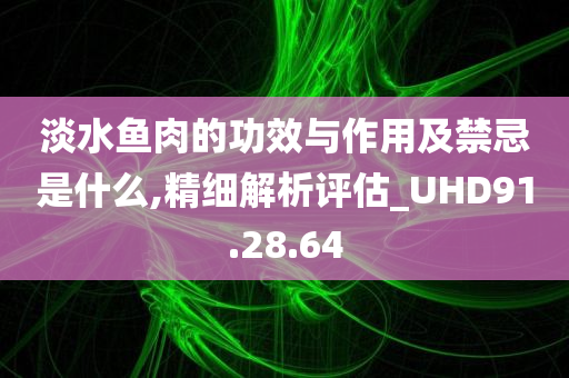 淡水鱼肉的功效与作用及禁忌是什么,精细解析评估_UHD91.28.64