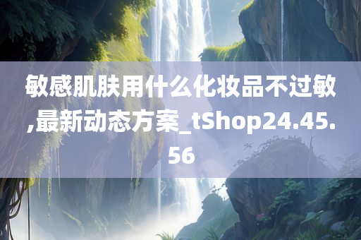 敏感肌肤用什么化妆品不过敏,最新动态方案_tShop24.45.56