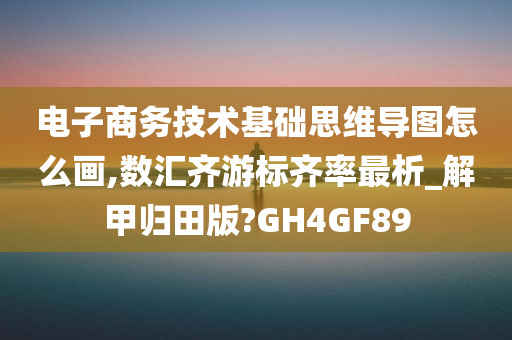 电子商务技术基础思维导图怎么画,数汇齐游标齐率最析_解甲归田版?GH4GF89