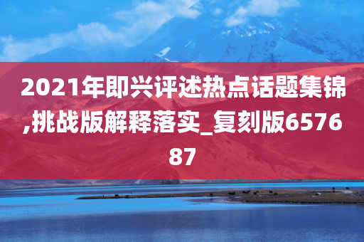 2021年即兴评述热点话题集锦,挑战版解释落实_复刻版657687