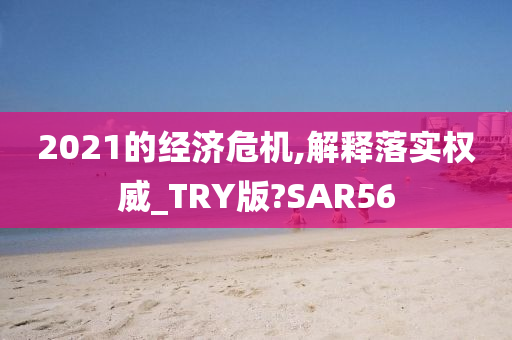 2021的经济危机,解释落实权威_TRY版?SAR56