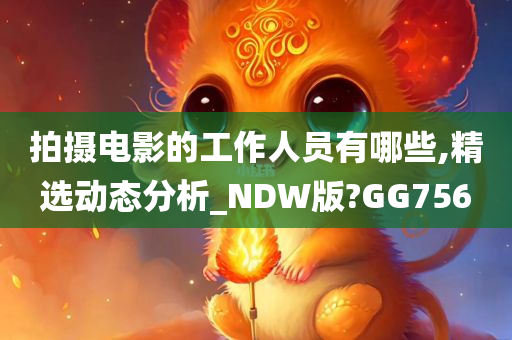 拍摄电影的工作人员有哪些,精选动态分析_NDW版?GG756