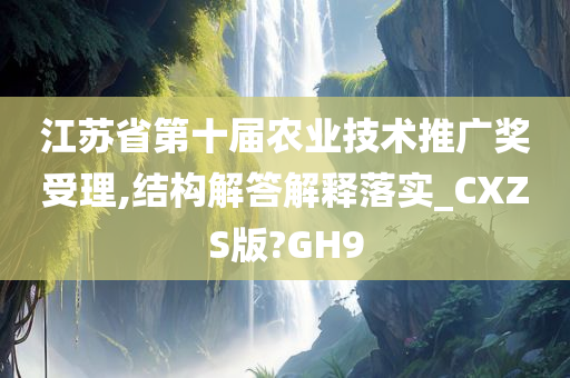 江苏省第十届农业技术推广奖受理,结构解答解释落实_CXZS版?GH9